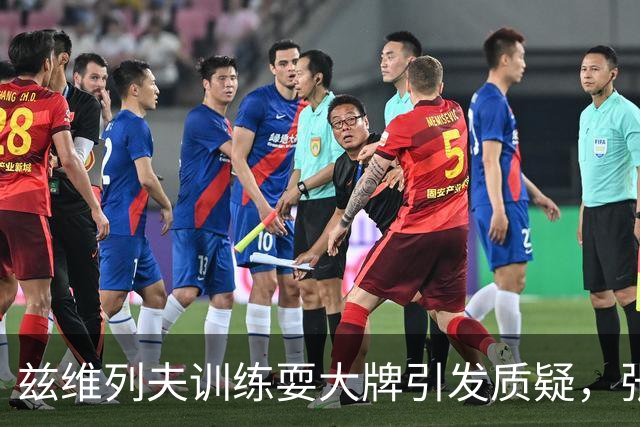 兹维列夫训练耍大牌引发质疑，张帅为高芙发声力挺