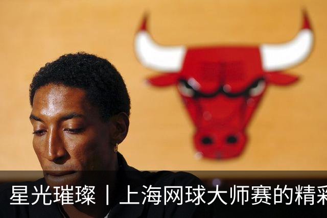 星光璀璨丨上海网球大师赛的精彩与热潮
